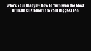 [PDF] Who's Your Gladys?: How to Turn Even the Most Difficult Customer into Your Biggest Fan