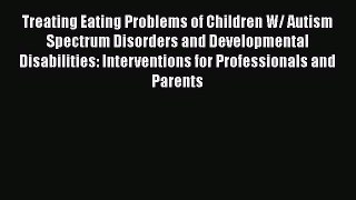 Read Treating Eating Problems of Children W/ Autism Spectrum Disorders and Developmental Disabilities: