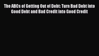 [PDF] The ABCs of Getting Out of Debt: Turn Bad Debt into Good Debt and Bad Credit into Good