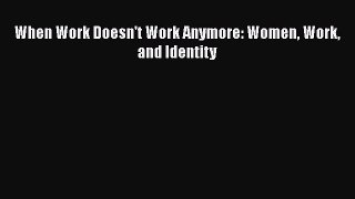 PDF When Work Doesn't Work Anymore: Women Work and Identity Read Online