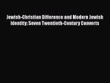 Download Jewish-Christian Difference and Modern Jewish Identity: Seven Twentieth-Century Converts