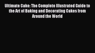Read Ultimate Cake: The Complete Illustrated Guide to the Art of Baking and Decorating Cakes