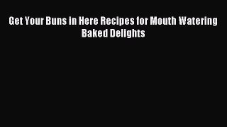 Download Get Your Buns in Here Recipes for Mouth Watering Baked Delights Ebook Online