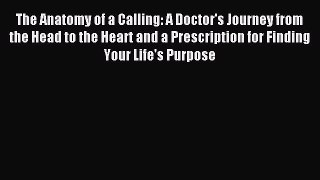 Read The Anatomy of a Calling: A Doctor's Journey from the Head to the Heart and a Prescription