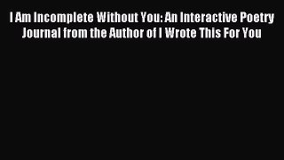 Download I Am Incomplete Without You: An Interactive Poetry Journal from the Author of I Wrote