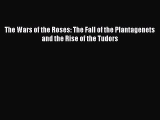 Download The Wars of the Roses: The Fall of the Plantagenets and the Rise of the Tudors  Read