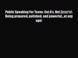 Download Public Speaking For Teens: Get A's Not Zzzzzz's!: Being prepared polished and powerful...at