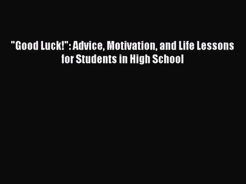Download Good Luck!: Advice Motivation and Life Lessons for Students in High School PDF Free