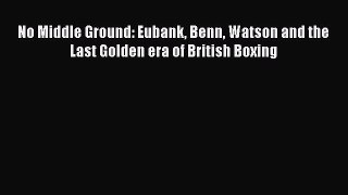 PDF No Middle Ground: Eubank Benn Watson and the Last Golden era of British Boxing  Read Online