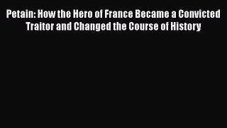 Download Petain: How the Hero of France Became a Convicted Traitor and Changed the Course of