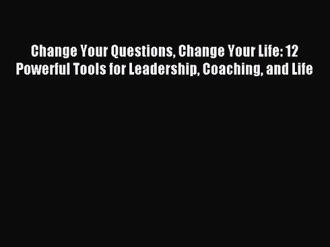 PDF Change Your Questions Change Your Life: 12 Powerful Tools for Leadership Coaching and Life