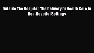 PDF Outside The Hospital: The Delivery Of Health Care In Non-Hospital Settings  Read Online