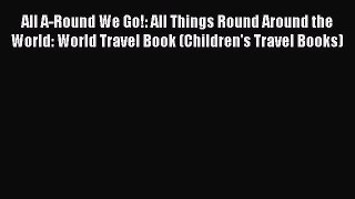 Download All A-Round We Go!: All Things Round Around the World: World Travel Book (Children's