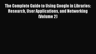 Ebook The Complete Guide to Using Google in Libraries: Research User Applications and Networking