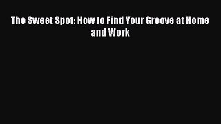 [PDF] The Sweet Spot: How to Find Your Groove at Home and Work [Read] Full Ebook
