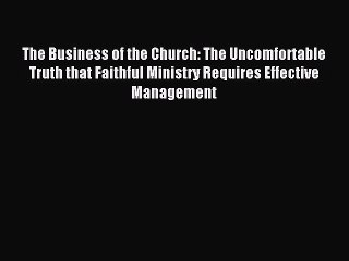 Read The Business of the Church: The Uncomfortable Truth that Faithful Ministry Requires Effective