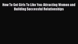 [PDF] How To Get Girls To Like You: Attracting Women and Building Successful Relationships