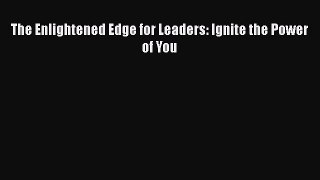 [PDF] The Enlightened Edge for Leaders: Ignite the Power of You [Read] Online