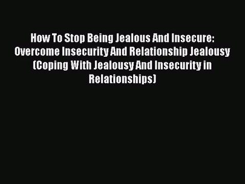 [PDF] How To Stop Being Jealous And Insecure: Overcome Insecurity And Relationship Jealousy