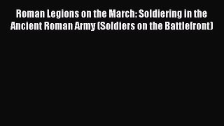 Read Roman Legions on the March: Soldiering in the Ancient Roman Army (Soldiers on the Battlefront)