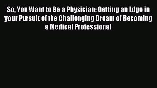 Read So You Want to Be a Physician: Getting an Edge in your Pursuit of the Challenging Dream