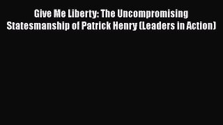 PDF Give Me Liberty: The Uncompromising Statesmanship of Patrick Henry (Leaders in Action)