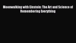 Read Moonwalking with Einstein: The Art and Science of Remembering Everything PDF Free