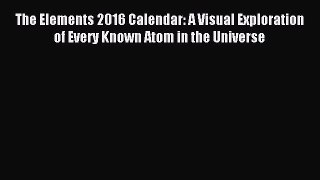 Download The Elements 2016 Calendar: A Visual Exploration of Every Known Atom in the Universe