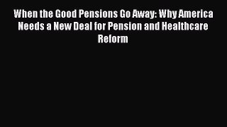 Ebook When the Good Pensions Go Away: Why America Needs a New Deal for Pension and Healthcare