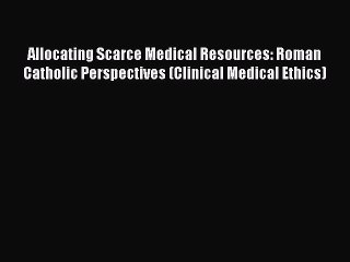 PDF Allocating Scarce Medical Resources: Roman Catholic Perspectives (Clinical Medical Ethics)