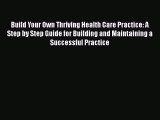 Ebook Build Your Own Thriving Health Care Practice: A Step by Step Guide for Building and Maintaining
