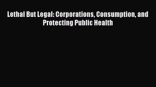 Ebook Lethal But Legal: Corporations Consumption and Protecting Public Health Read Full Ebook