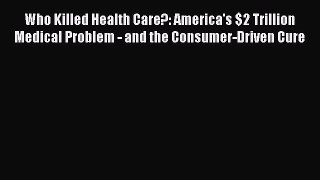 Ebook Who Killed Health Care?: America's $2 Trillion Medical Problem - and the Consumer-Driven