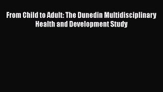 Ebook From Child to Adult: The Dunedin Multidisciplinary Health and Development Study Read