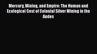 Ebook Mercury Mining and Empire: The Human and Ecological Cost of Colonial Silver Mining in
