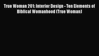 Read True Woman 201: Interior Design - Ten Elements of Biblical Womanhood (True Woman) Ebook