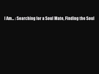 [PDF] I Am... : Searching for a Soul Mate Finding the Soul [Read] Online