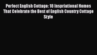 Download Perfect English Cottage: 18 Inspriational Homes That Celebrate the Best of English