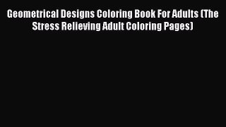 Download Geometrical Designs Coloring Book For Adults (The Stress Relieving Adult Coloring