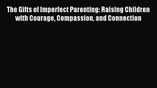 Read The Gifts of Imperfect Parenting: Raising Children with Courage Compassion and Connection