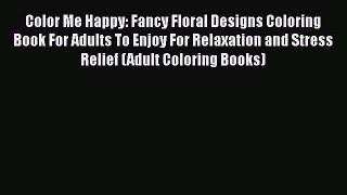Download Color Me Happy: Fancy Floral Designs Coloring Book For Adults To Enjoy For Relaxation