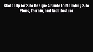Download SketchUp for Site Design: A Guide to Modeling Site Plans Terrain and Architecture