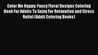 PDF Color Me Happy: Fancy Floral Designs Coloring Book For Adults To Enjoy For Relaxation and