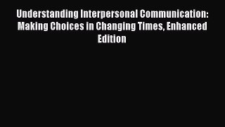 Read Understanding Interpersonal Communication: Making Choices in Changing Times Enhanced Edition