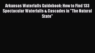 Read Arkansas Waterfalls Guidebook: How to Find 133 Spectacular Waterfalls & Cascades in The