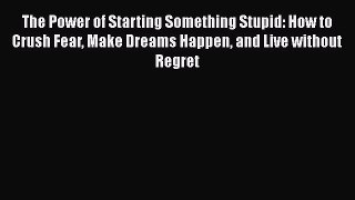 Download The Power of Starting Something Stupid: How to Crush Fear Make Dreams Happen and Live