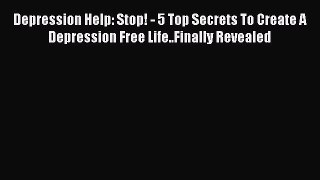 PDF Depression Help: Stop! - 5 Top Secrets To Create A Depression Free Life..Finally Revealed