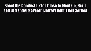 Read Shoot the Conductor: Too Close to Monteux Szell and Ormandy (Mayborn Literary Nonfiction