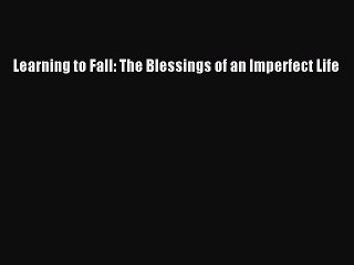 PDF Learning to Fall: The Blessings of an Imperfect Life Free Books
