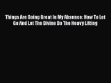 Download Things Are Going Great In My Absence: How To Let Go And Let The Divine Do The Heavy